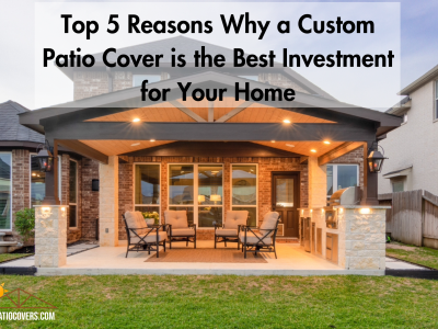 Top 5 Reasons Why a Custom Patio Cover is the Best Investment for Your Home